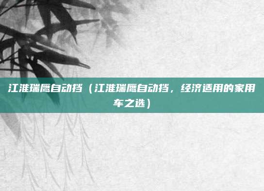 江淮瑞鹰自动挡(江淮瑞鹰自动挡,经济适用的家用车之选)