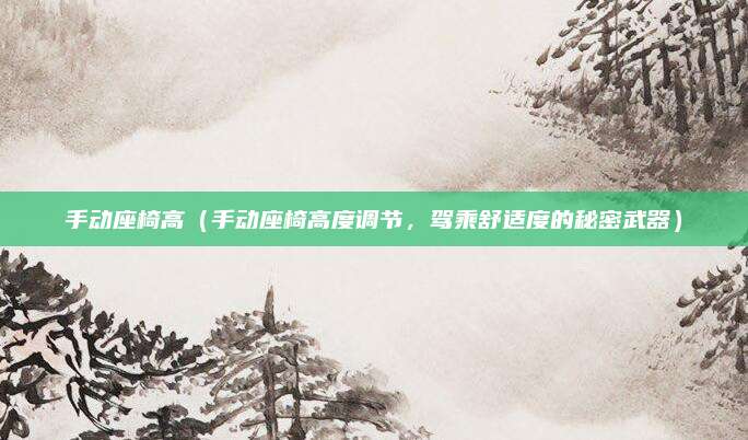 手动座椅高（手动座椅高度调节，驾乘舒适度的秘密武器）