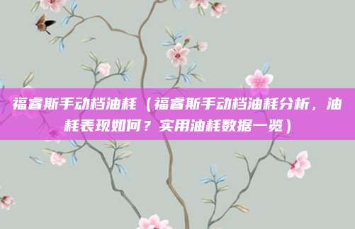 福睿斯手动档油耗(福睿斯手动档油耗分析,油耗表现如何?实用油耗数据一览)
