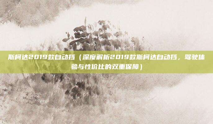 斯柯达2019款自动挡(深度解析2019款斯柯达自动挡,驾驶体验与性价比的双重保障)