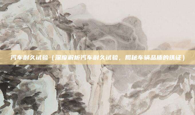 汽车耐久试验(深度解析汽车耐久试验,揭秘车辆品质的铁证)