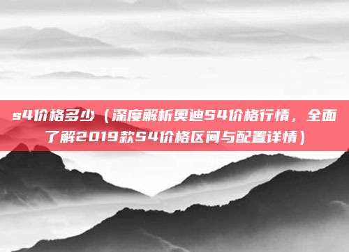 s4价格多少（深度解析奥迪S4价格行情，全面了解2019款S4价格区间与配置详情）