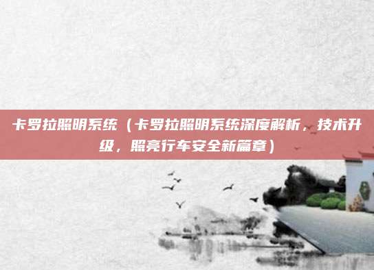 卡罗拉照明系统(卡罗拉照明系统深度解析,技术升级,照亮行车安全新篇章)