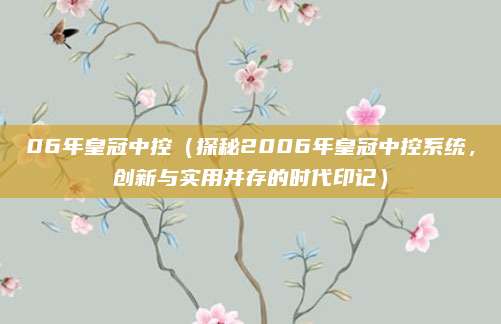 06年皇冠中控(探秘2006年皇冠中控系统,创新与实用并存的时代印记)