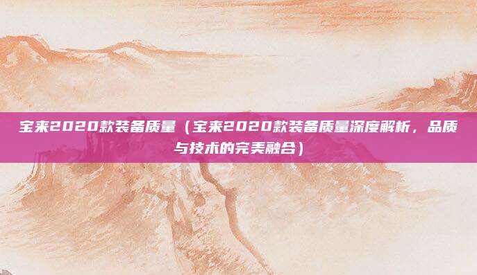 宝来2020款装备质量(宝来2020款装备质量深度解析,品质与技术的完美融合)
