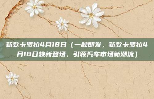 新款卡罗拉4月18日（一触即发，新款卡罗拉4月18日焕新登场，引领汽车市场新潮流）
