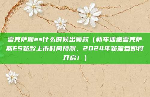雷克萨斯es什么时候出新款(新车速递雷克萨斯ES新款上市时间预测,2024年新篇章即将开启!)