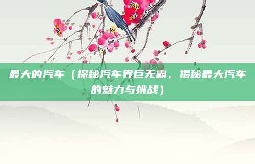 最大的汽车(探秘汽车界巨无霸,揭秘最大汽车的魅力与挑战)