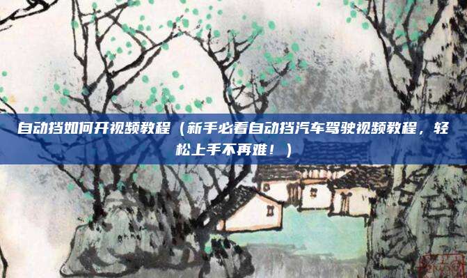 自动挡如何开视频教程(新手必看自动挡汽车驾驶视频教程,轻松上手不再难!)