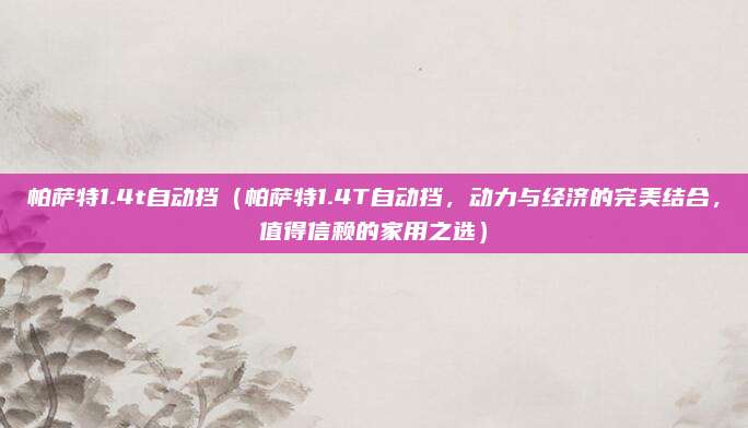 帕萨特1.4t自动挡(帕萨特1.4T自动挡,动力与经济的完美结合,值得信赖的家用之选)