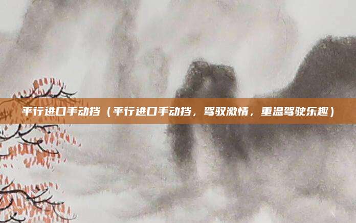 平行进口手动挡(平行进口手动挡,驾驭激情,重温驾驶乐趣)