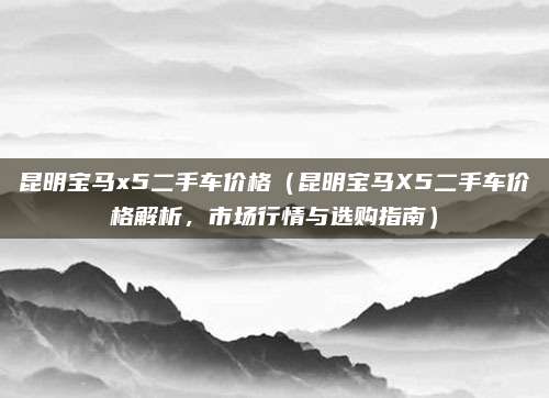昆明宝马x5二手车价格(昆明宝马X5二手车价格解析,市场行情与选购指南)