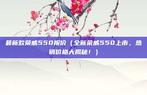 最新款荣威550报价(全新荣威550上市,热销价格大揭秘!)