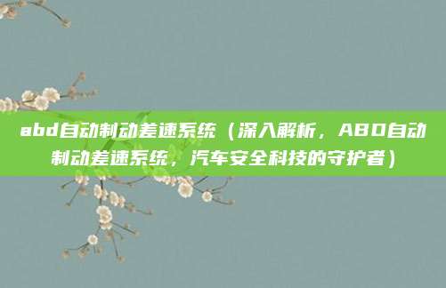 abd自动制动差速系统(深入解析,ABD自动制动差速系统,汽车安全科技的守护者)