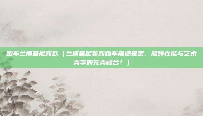 跑车兰博基尼新款(兰博基尼新款跑车震撼来袭,巅峰性能与艺术美学的完美融合!)
