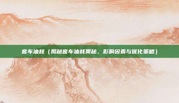 客车油耗(揭秘客车油耗奥秘,影响因素与优化策略)