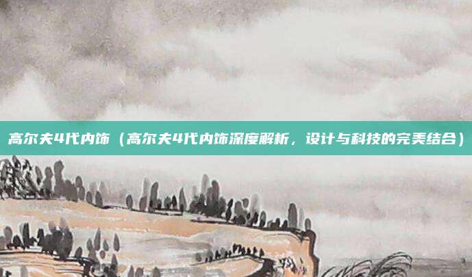 高尔夫4代内饰(高尔夫4代内饰深度解析,设计与科技的完美结合)