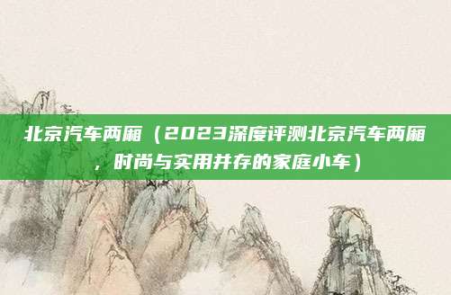 北京汽车两厢(2023深度评测北京汽车两厢,时尚与实用并存的家庭小车)