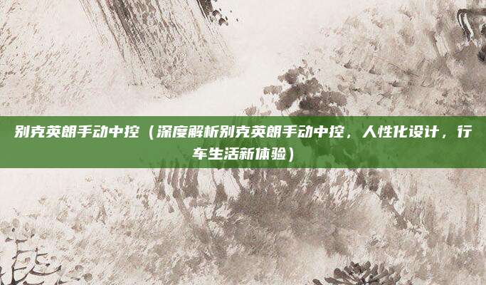 别克英朗手动中控(深度解析别克英朗手动中控,人性化设计,行车生活新体验)