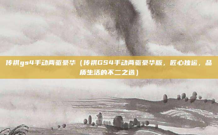 传祺gs4手动两驱豪华(传祺GS4手动两驱豪华版,匠心独运,品质生活的不二之选)
