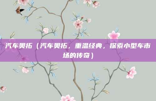 汽车奥拓(汽车奥拓,重温经典,探索小型车市场的传奇)
