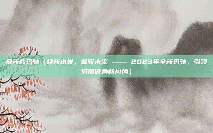 最新款玛驰（焕新出发，驾驭未来 —— 2023年全新玛驰，引领城市时尚新风尚）