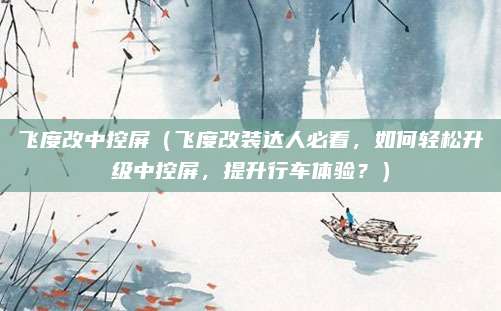 飞度改中控屏(飞度改装达人必看,如何轻松升级中控屏,提升行车体验?)