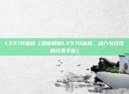LX570油耗(深度解析LX570油耗,动力与经济的完美平衡)