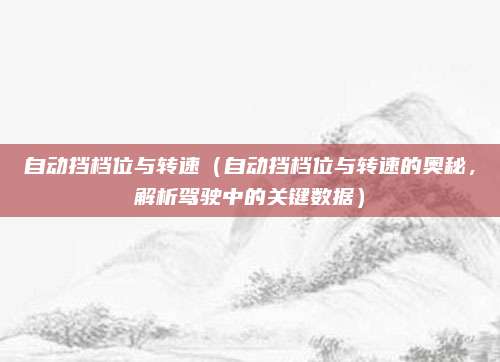 自动挡档位与转速(自动挡档位与转速的奥秘,解析驾驶中的关键数据)