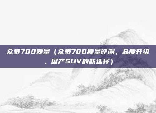 众泰700质量（众泰700质量评测，品质升级，国产SUV的新选择）
