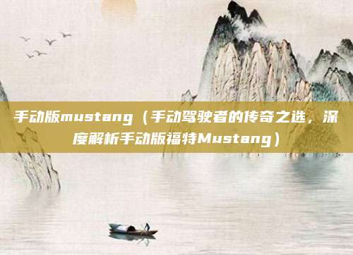 手动版mustang(手动驾驶者的传奇之选,深度解析手动版福特Mustang)
