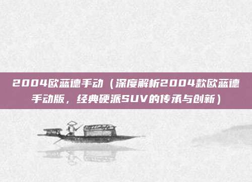 2004欧蓝德手动(深度解析2004款欧蓝德手动版,经典硬派SUV的传承与创新)