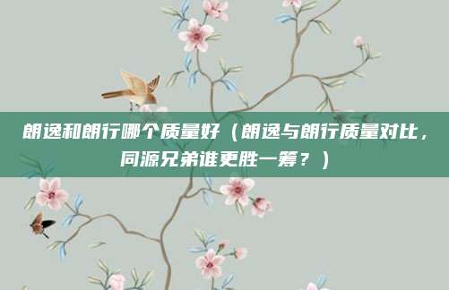 朗逸和朗行哪个质量好(朗逸与朗行质量对比,同源兄弟谁更胜一筹?)