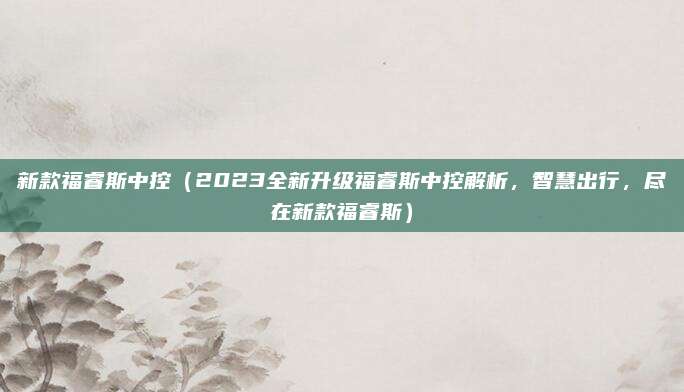 新款福睿斯中控（2023全新升级福睿斯中控解析，智慧出行，尽在新款福睿斯）