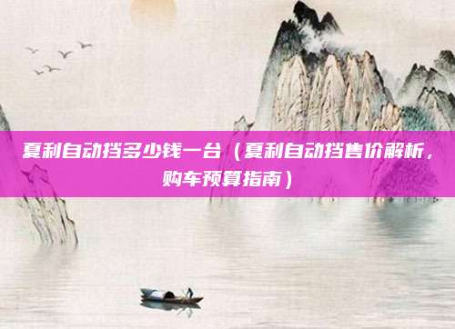 夏利自动挡多少钱一台(夏利自动挡售价解析,购车预算指南)