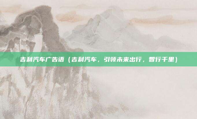 吉利汽车广告语(吉利汽车,引领未来出行,智行千里)