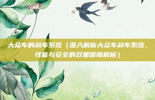 大众车的刹车系统(深入解析大众车刹车系统,性能与安全的双重保障解析)