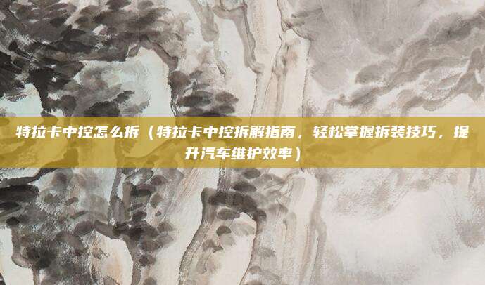特拉卡中控怎么拆(特拉卡中控拆解指南,轻松掌握拆装技巧,提升汽车维护效率)