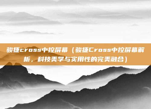 骏捷cross中控屏幕（骏捷Cross中控屏幕解析，科技美学与实用性的完美融合）
