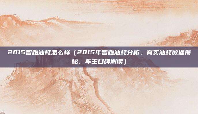2015智跑油耗怎么样(2015年智跑油耗分析,真实油耗数据揭秘,车主口碑解读)