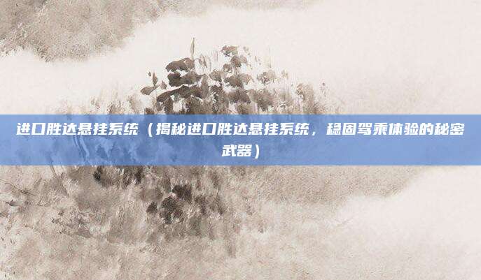 进口胜达悬挂系统(揭秘进口胜达悬挂系统,稳固驾乘体验的秘密武器)