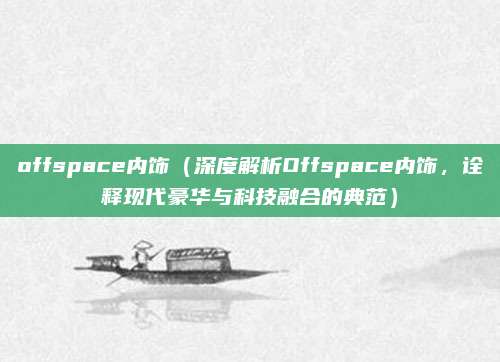 offspace内饰(深度解析Offspace内饰,诠释现代豪华与科技融合的典范)