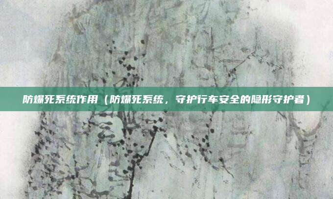 防爆死系统作用(防爆死系统,守护行车安全的隐形守护者)