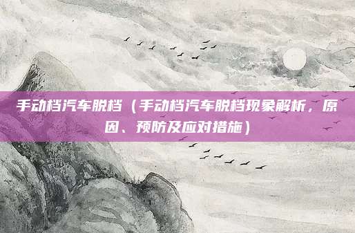 手动档汽车脱档(手动档汽车脱档现象解析,原因、预防及应对措施)