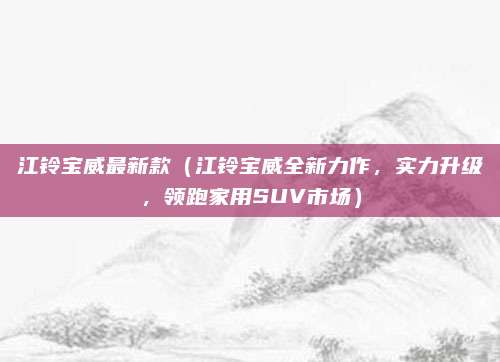 江铃宝威最新款(江铃宝威全新力作,实力升级,领跑家用SUV市场)