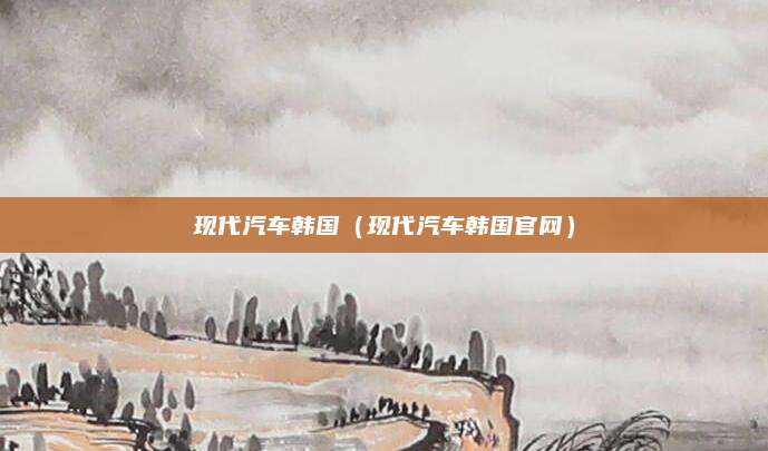 现代汽车韩国(现代汽车韩国官网)