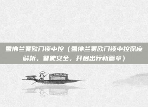 雪佛兰赛欧门锁中控(雪佛兰赛欧门锁中控深度解析,智能安全,开启出行新篇章)