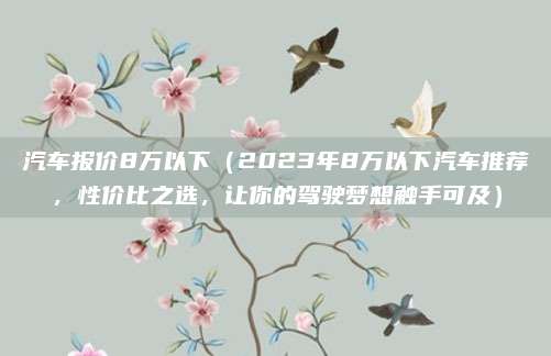汽车报价8万以下(2023年8万以下汽车推荐,性价比之选,让你的驾驶梦想触手可及)