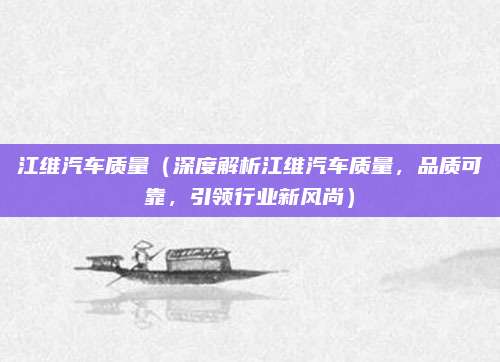 江维汽车质量(深度解析江维汽车质量,品质可靠,引领行业新风尚)