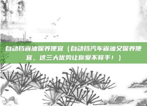 自动挡省油保养便宜(自动挡汽车省油又保养便宜,这三大优势让你爱不释手!)